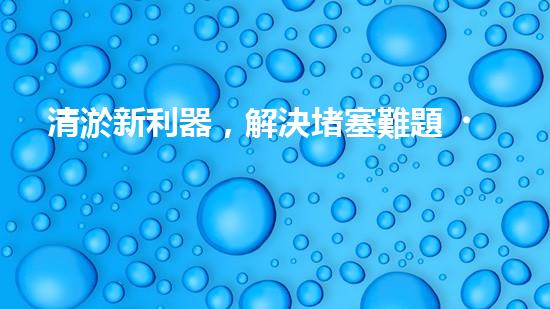 清淤新利器，解決堵塞難題！